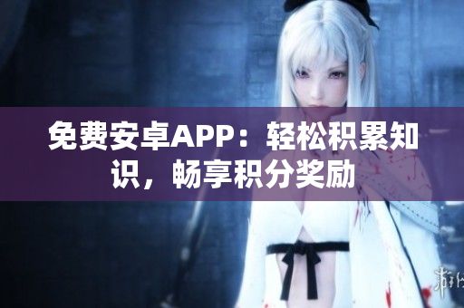 免費(fèi)安卓APP：輕松積累知識(shí)，暢享積分獎(jiǎng)勵(lì)