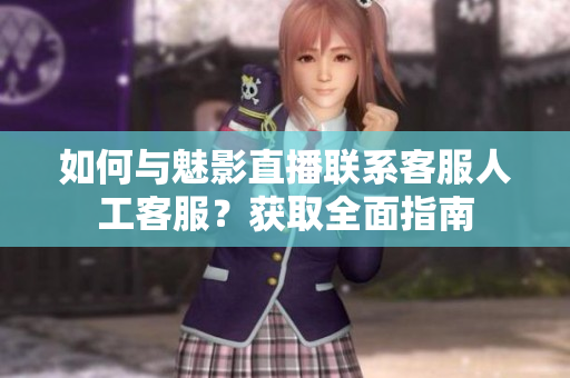 如何與魅影直播聯(lián)系客服人工客服？獲取全面指南