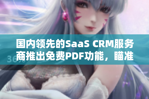 國(guó)內(nèi)領(lǐng)先的SaaS CRM服務(wù)商推出免費(fèi)PDF功能，瞄準(zhǔn)企業(yè)需求進(jìn)行全方位升級(jí)