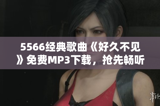 5566經(jīng)典歌曲《好久不見》免費(fèi)MP3下載，搶先暢聽最新音樂