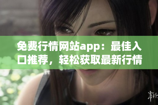 免費(fèi)行情網(wǎng)站app：最佳入口推薦，輕松獲取最新行情信息 