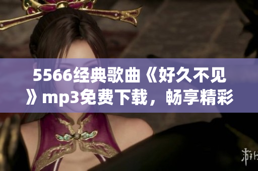5566經(jīng)典歌曲《好久不見》mp3免費下載，暢享精彩音樂！