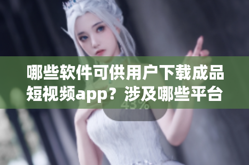 哪些軟件可供用戶下載成品短視頻app？涉及哪些平臺(tái)？