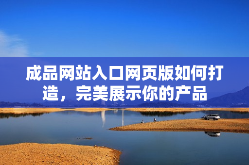 成品網(wǎng)站入口網(wǎng)頁(yè)版如何打造，完美展示你的產(chǎn)品