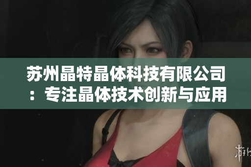 蘇州晶特晶體科技有限公司：專注晶體技術(shù)創(chuàng)新與應(yīng)用，助力智能化未來(lái)