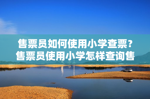 售票員如何使用小學(xué)查票？售票員使用小學(xué)怎樣查詢售票記錄？