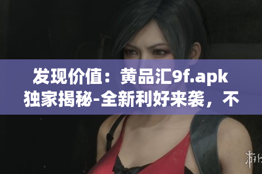 發(fā)現(xiàn)價(jià)值：黃品匯9f.apk獨(dú)家揭秘-全新利好來(lái)襲，不容錯(cuò)過!