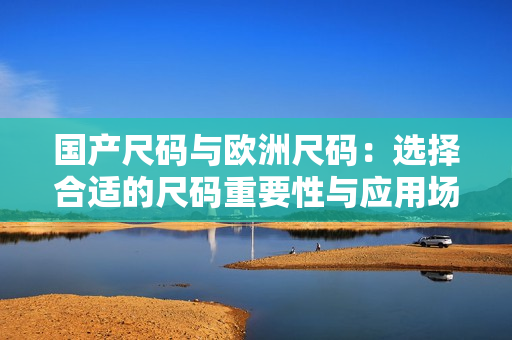 國(guó)產(chǎn)尺碼與歐洲尺碼：選擇合適的尺碼重要性與應(yīng)用場(chǎng)景