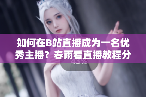 如何在B站直播成為一名優(yōu)秀主播？春雨看直播教程分享