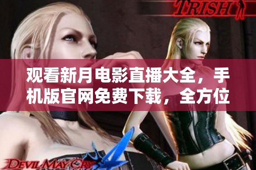 觀看新月電影直播大全，手機(jī)版官網(wǎng)免費下載，全方位精彩重現(xiàn)