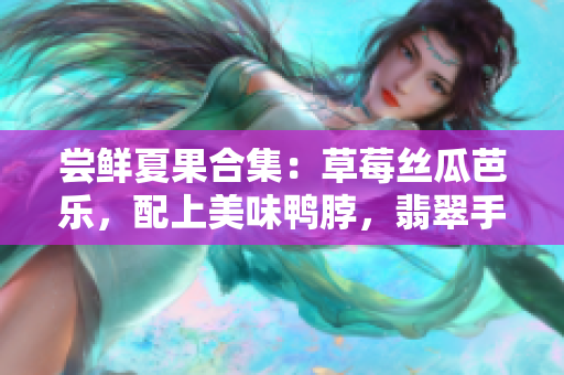 嘗鮮夏果合集：草莓絲瓜芭樂，配上美味鴨脖，翡翠手鐲點(diǎn)綴鮮美果香