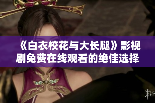 《白衣?；ㄅc大長(zhǎng)腿》影視劇免費(fèi)在線觀看的絕佳選擇