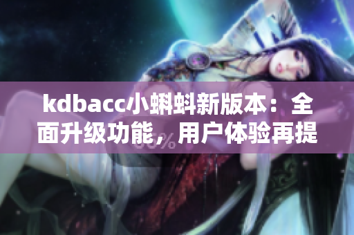 kdbacc小蝌蚪新版本：全面升級(jí)功能，用戶體驗(yàn)再提升