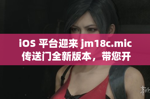 iOS 平臺(tái)迎來 jm18c.mic 傳送門全新版本，帶您開啟奇幻音樂之旅