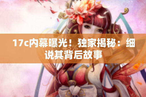 17c內(nèi)幕曝光！獨(dú)家揭秘：細(xì)說其背后故事
