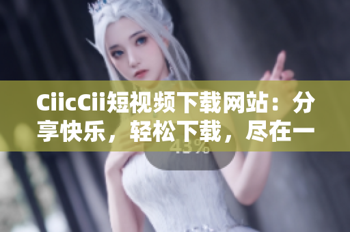 CiicCii短視頻下載網(wǎng)站：分享快樂，輕松下載，盡在一站式觀影平臺