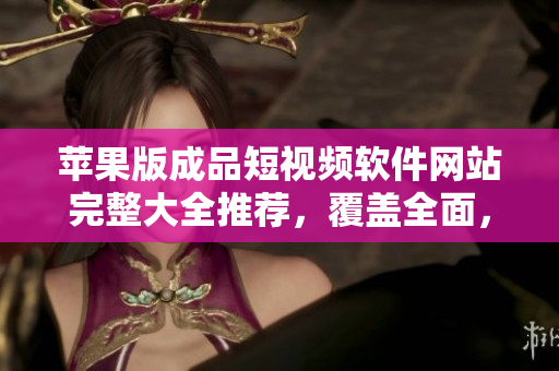 蘋果版成品短視頻軟件網站完整大全推薦，覆蓋全面，無需多次搜索