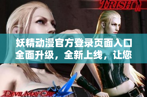 妖精動漫官方登錄頁面入口全面升級，全新上線，讓您暢享精彩動漫世界