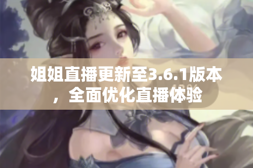 姐姐直播更新至3.6.1版本，全面優(yōu)化直播體驗