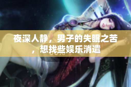 夜深人靜，男子的失眠之苦，想找些娛樂消遣