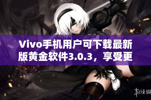 Vivo手機(jī)用戶可下載最新版黃金軟件3.0.3，享受更多功能