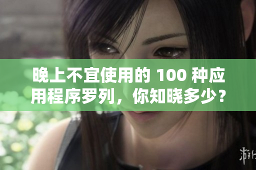晚上不宜使用的 100 種應用程序羅列，你知曉多少？