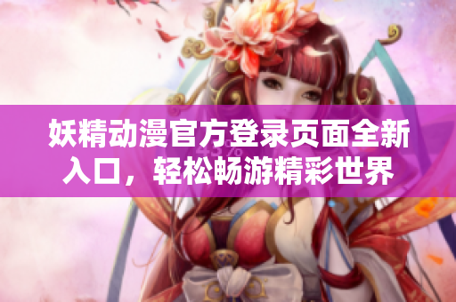 妖精動漫官方登錄頁面全新入口，輕松暢游精彩世界