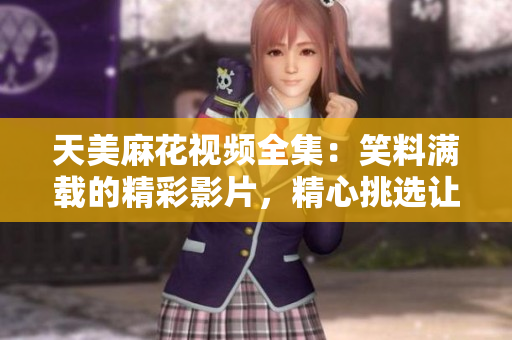 天美麻花視頻全集：笑料滿載的精彩影片，精心挑選讓你笑個不停