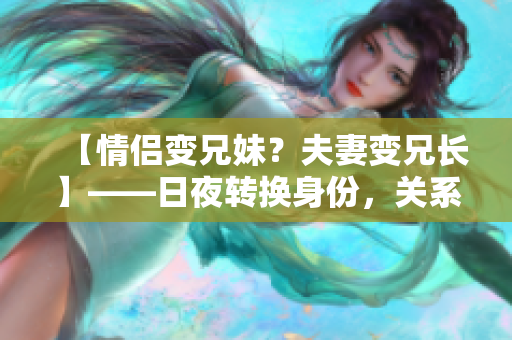 【情侶變兄妹？夫妻變兄長】——日夜轉(zhuǎn)換身份，關(guān)系錯綜復(fù)雜！