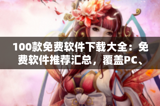 100款免費(fèi)軟件下載大全：免費(fèi)軟件推薦匯總，覆蓋PC、安卓、iOS等多個平臺