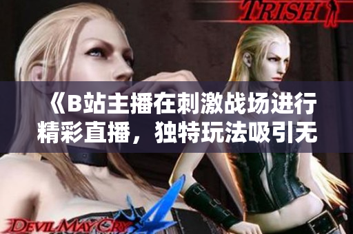 《B站主播在刺激戰(zhàn)場(chǎng)進(jìn)行精彩直播，獨(dú)特玩法吸引無數(shù)粉絲關(guān)注》