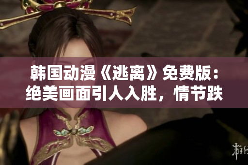 韓國動漫《逃離》免費版：絕美畫面引人入勝，情節(jié)跌宕起伏，讓人留連忘返