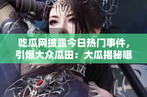 吃瓜網(wǎng)披露今日熱門事件，引爆大眾瓜田：大瓜揭秘曝光！