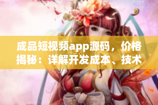 成品短視頻app源碼，價(jià)格揭秘：詳解開(kāi)發(fā)成本、技術(shù)投入及市場(chǎng)前景