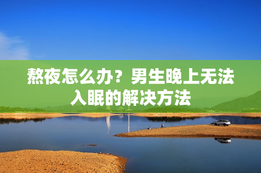 熬夜怎么辦？男生晚上無法入眠的解決方法