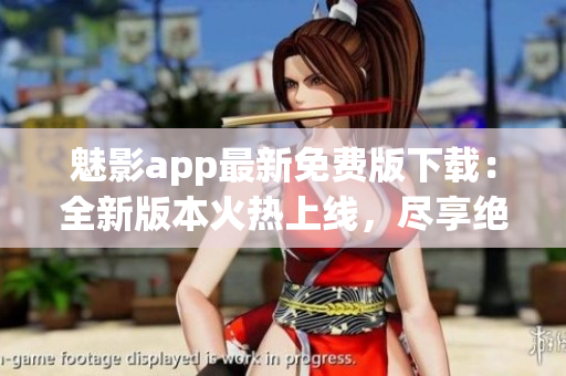 魅影app最新免費(fèi)版下載：全新版本火熱上線，盡享絕佳體驗