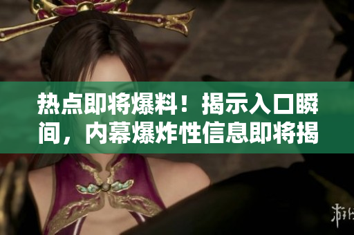 熱點(diǎn)即將爆料！揭示入口瞬間，內(nèi)幕爆炸性信息即將揭露