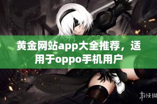 黃金網(wǎng)站app大全推薦，適用于oppo手機(jī)用戶