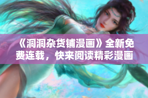 《洞洞雜貨鋪漫畫》全新免費連載，快來閱讀精彩漫畫故事