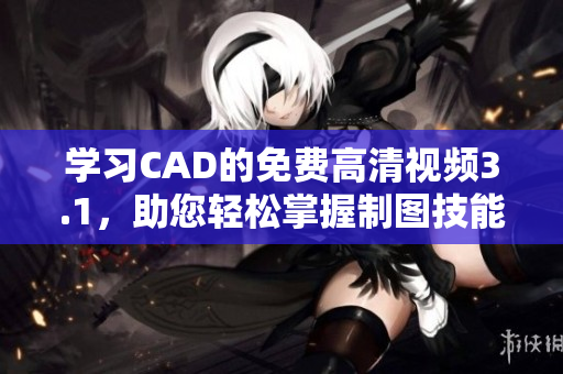 學(xué)習(xí)CAD的免費(fèi)高清視頻3.1，助您輕松掌握制圖技能