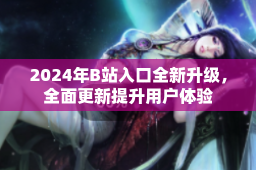 2024年B站入口全新升級，全面更新提升用戶體驗