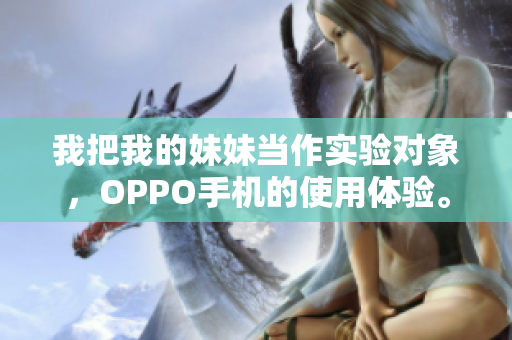 我把我的妹妹當(dāng)作實(shí)驗(yàn)對(duì)象，OPPO手機(jī)的使用體驗(yàn)。
