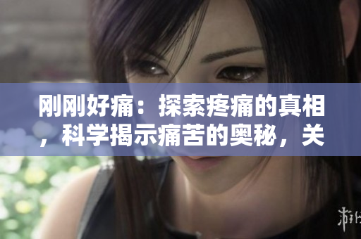 剛剛好痛：探索疼痛的真相，科學(xué)揭示痛苦的奧秘，關(guān)注健康護(hù)理新視角