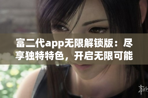 富二代app無限解鎖版：盡享獨特特色，開啟無限可能