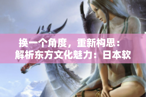 換一個(gè)角度，重新構(gòu)思： 解析東方文化魅力：日本軟件之光