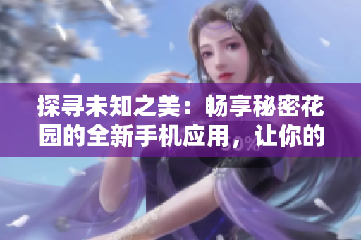 探尋未知之美：暢享秘密花園的全新手機應(yīng)用，讓你的世界充滿芬芳與神秘