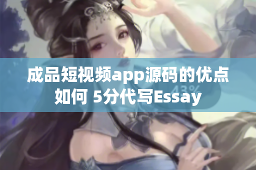 成品短視頻app源碼的優(yōu)點如何 5分代寫Essay