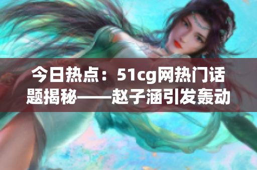 今日熱點(diǎn)：51cg網(wǎng)熱門話題揭秘——趙子涵引發(fā)轟動(dòng)事件，網(wǎng)友熱議焦點(diǎn)大瓜