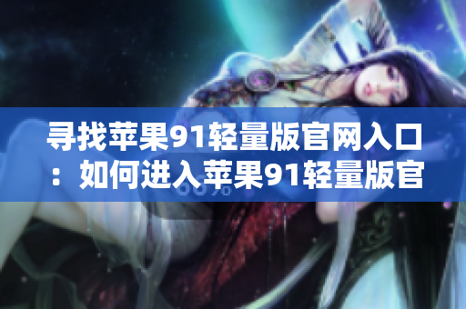 尋找蘋果91輕量版官網(wǎng)入口：如何進入蘋果91輕量版官網(wǎng)？