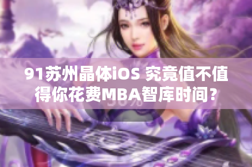 91蘇州晶體iOS 究竟值不值得你花費MBA智庫時間？
